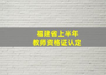 福建省上半年教师资格证认定