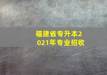 福建省专升本2021年专业招收