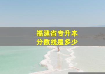 福建省专升本分数线是多少