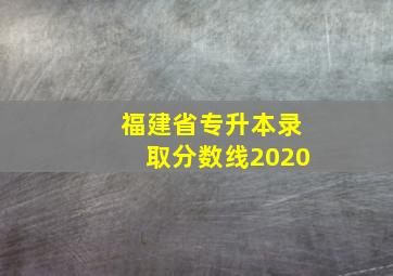 福建省专升本录取分数线2020