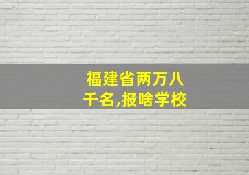 福建省两万八千名,报啥学校