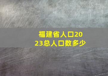 福建省人口2023总人口数多少