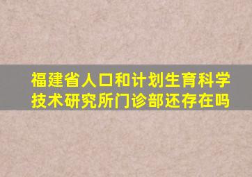 福建省人口和计划生育科学技术研究所门诊部还存在吗