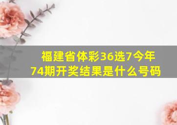 福建省体彩36选7今年74期开奖结果是什么号码