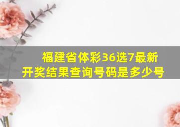 福建省体彩36选7最新开奖结果查询号码是多少号