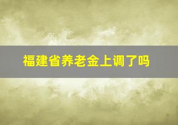 福建省养老金上调了吗