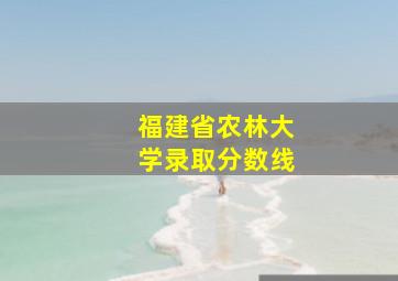 福建省农林大学录取分数线