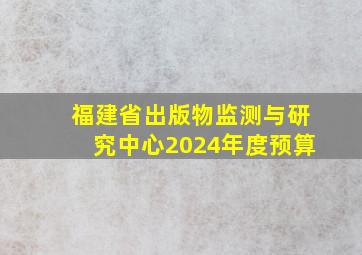 福建省出版物监测与研究中心2024年度预算