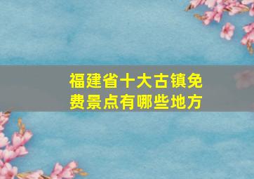 福建省十大古镇免费景点有哪些地方