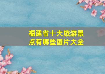 福建省十大旅游景点有哪些图片大全