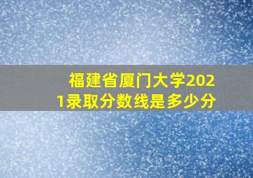 福建省厦门大学2021录取分数线是多少分