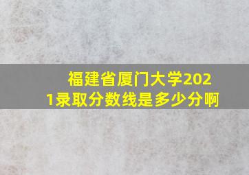 福建省厦门大学2021录取分数线是多少分啊