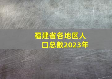 福建省各地区人口总数2023年