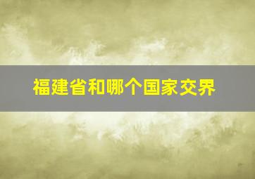 福建省和哪个国家交界