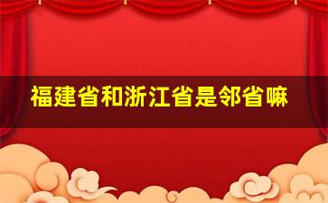 福建省和浙江省是邻省嘛