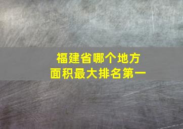 福建省哪个地方面积最大排名第一