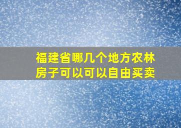 福建省哪几个地方农林房子可以可以自由买卖