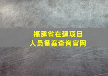 福建省在建项目人员备案查询官网