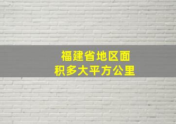 福建省地区面积多大平方公里