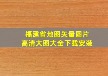 福建省地图矢量图片高清大图大全下载安装