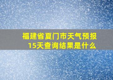 福建省夏门市天气预报15天查询结果是什么