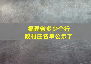 福建省多少个行政村庄名单公示了