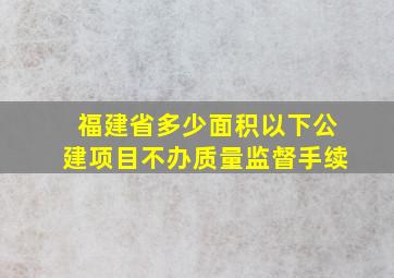 福建省多少面积以下公建项目不办质量监督手续