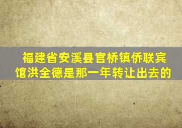 福建省安溪县官桥镇侨联宾馆洪全德是那一年转让出去的