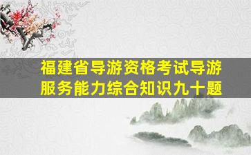 福建省导游资格考试导游服务能力综合知识九十题