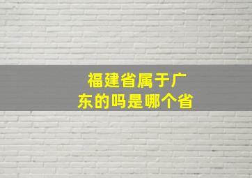 福建省属于广东的吗是哪个省