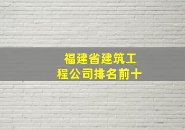 福建省建筑工程公司排名前十