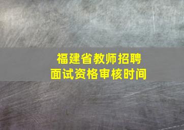 福建省教师招聘面试资格审核时间