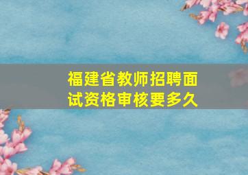 福建省教师招聘面试资格审核要多久