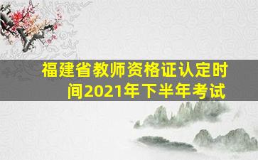 福建省教师资格证认定时间2021年下半年考试