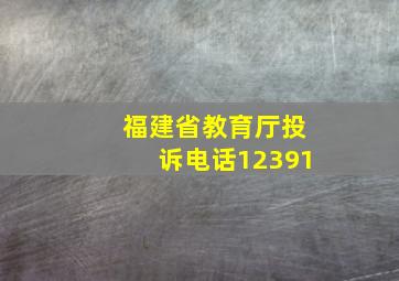 福建省教育厅投诉电话12391