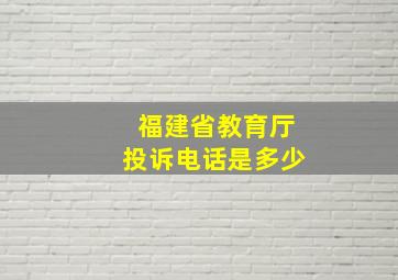 福建省教育厅投诉电话是多少