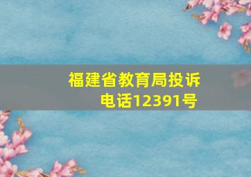 福建省教育局投诉电话12391号