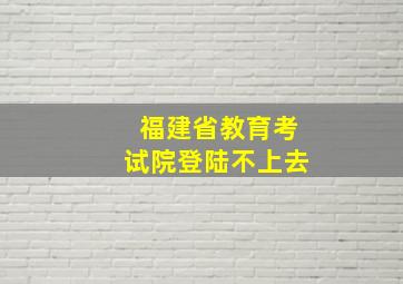 福建省教育考试院登陆不上去