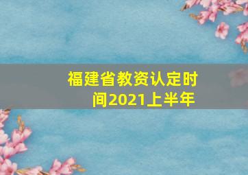 福建省教资认定时间2021上半年