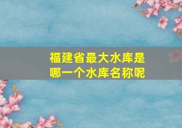 福建省最大水库是哪一个水库名称呢