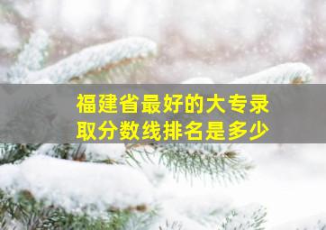 福建省最好的大专录取分数线排名是多少