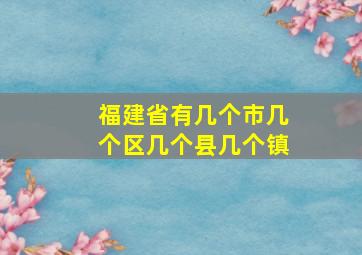 福建省有几个市几个区几个县几个镇