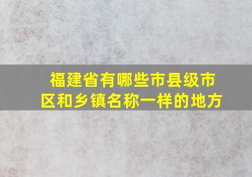 福建省有哪些市县级市区和乡镇名称一样的地方