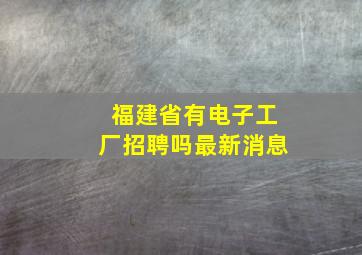 福建省有电子工厂招聘吗最新消息