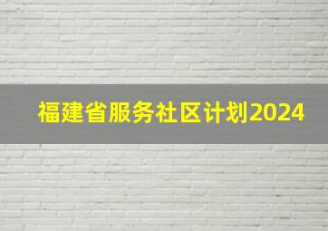 福建省服务社区计划2024