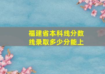 福建省本科线分数线录取多少分能上