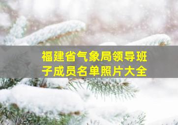 福建省气象局领导班子成员名单照片大全