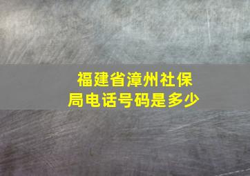 福建省漳州社保局电话号码是多少