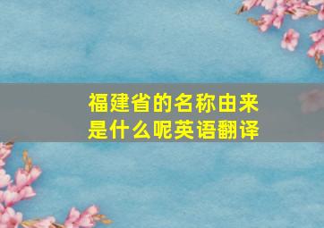 福建省的名称由来是什么呢英语翻译