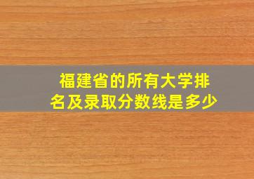 福建省的所有大学排名及录取分数线是多少